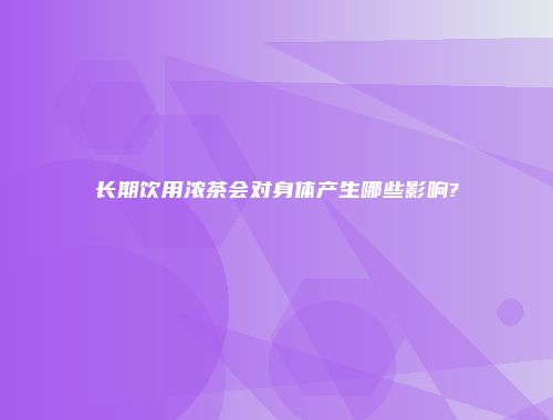 长期饮用浓茶会对身体产生哪些影响?