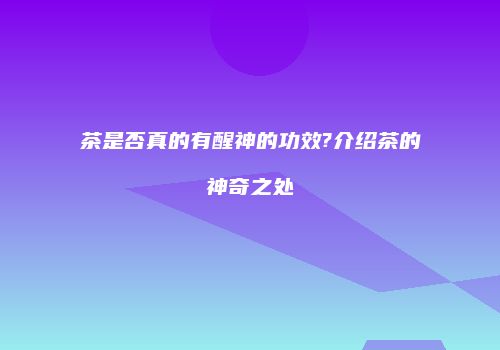 茶是否真的有醒神的功效?介绍茶的神奇之处