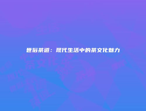 世俗茶道：现代生活中的茶文化魅力
