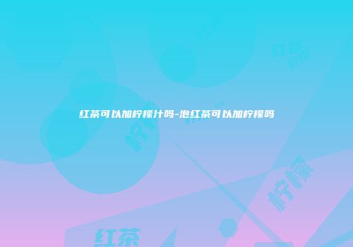红茶可以加柠檬汁吗-泡红茶可以加柠檬吗