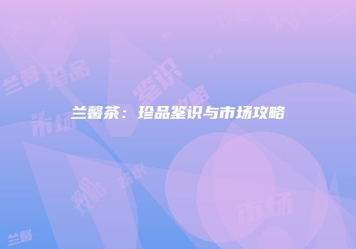 兰馨茶：珍品鉴识与市场攻略