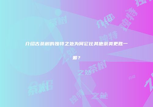介绍古茶树的独特之处为何它比其他茶类更胜一筹？