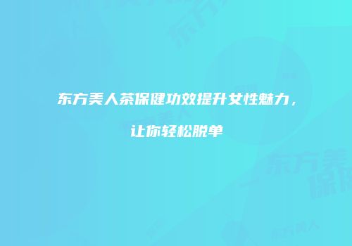 东方美人茶保健功效提升女性魅力，让你轻松脱单