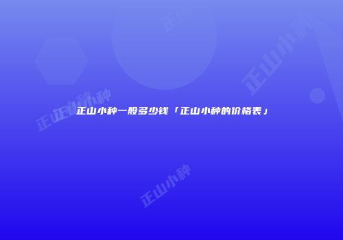 正山小种一般多少钱「正山小种的价格表」
