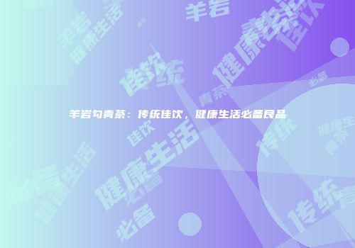 羊岩勾青茶：传统佳饮，健康生活必备良品