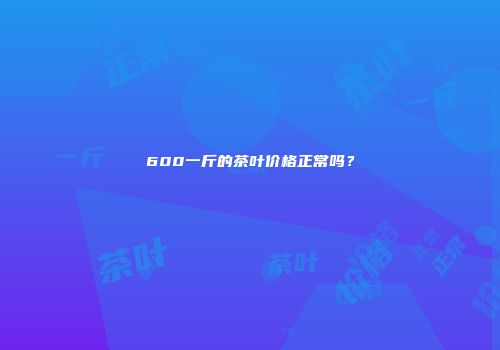 600一斤的茶叶价格正常吗？