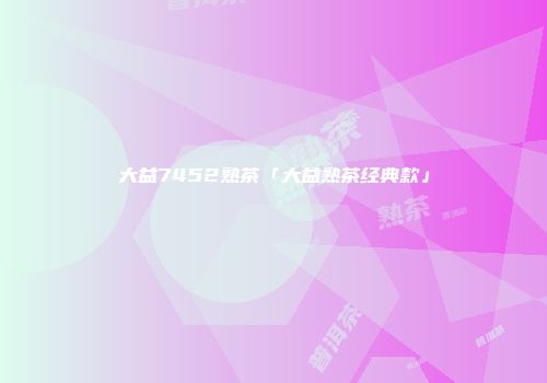 大益7452熟茶「大益熟茶经典款」