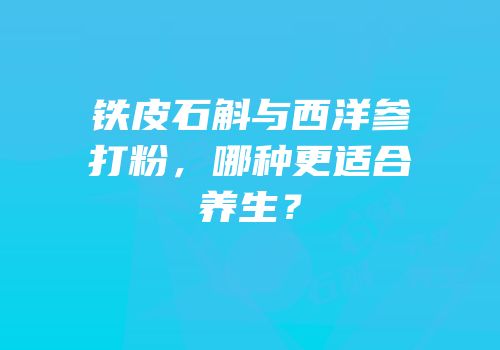 铁皮石斛与西洋参打粉，哪种更适合养生？