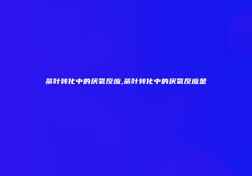 茶叶转化中的厌氧反应,茶叶转化中的厌氧反应是