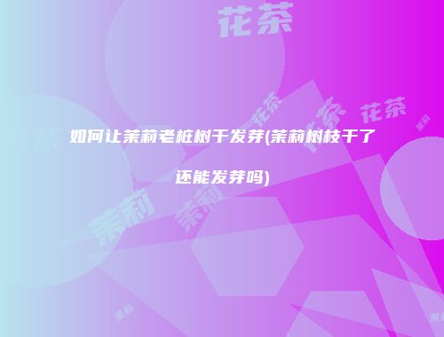 如何让茉莉老桩树干发芽(茉莉树枝干了还能发芽吗)