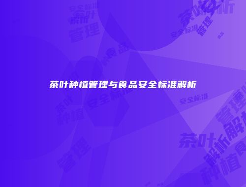 茶叶种植管理与食品安全标准解析