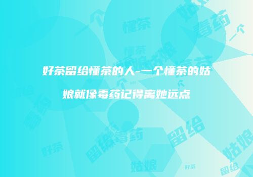 好茶留给懂茶的人-一个懂茶的姑娘就像毒药记得离她远点