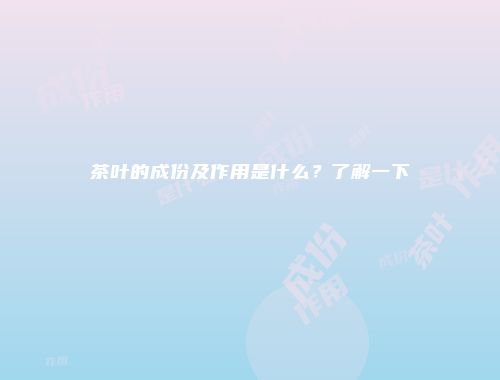 茶叶的成份及作用是什么？了解一下