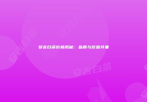 安吉白茶价格揭秘：品质与价值并重