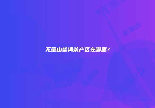 无量山普洱茶产区在哪里？
