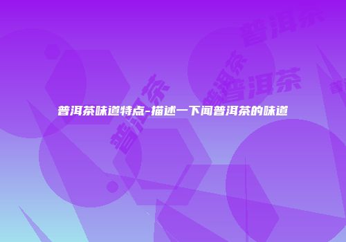 普洱茶味道特点-描述一下闻普洱茶的味道