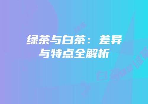 绿茶与白茶：差异与特点全解析
