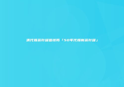 清代锡茶叶罐值钱吗「50年代锡制茶叶罐」