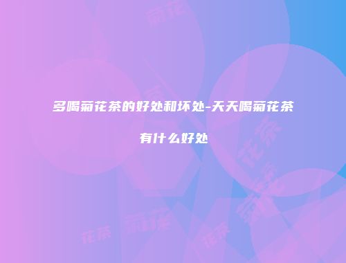 多喝菊花茶的好处和坏处-天天喝菊花茶有什么好处