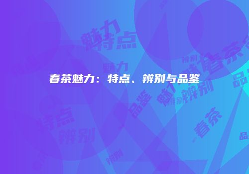 春茶魅力：特点、辨别与品鉴
