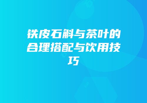 铁皮石斛与茶叶的合理搭配与饮用技巧