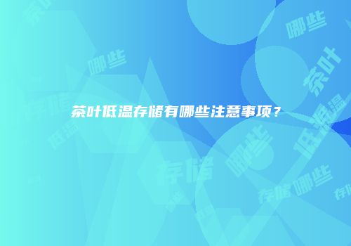 茶叶低温存储有哪些注意事项？