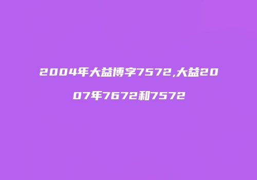 2004年大益博字7572,大益2007年7672和7572