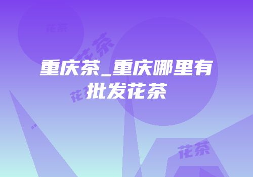 重庆茶_重庆哪里有批发花茶