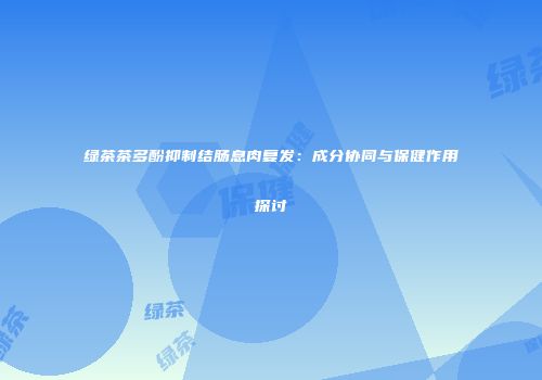 绿茶茶多酚抑制结肠息肉复发：成分协同与保健作用探讨