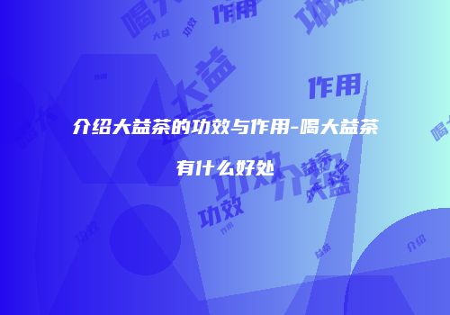 介绍大益茶的功效与作用-喝大益茶有什么好处