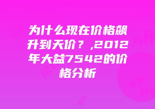 为什么现在价格飙升到天价？,2012年大益7542的价格分析