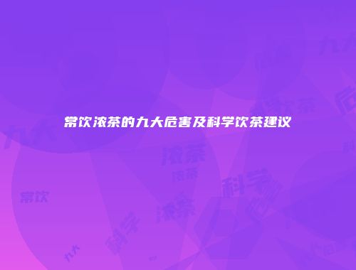 常饮浓茶的九大危害及科学饮茶建议