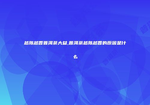 越陈越香普洱茶大益,普洱茶越陈越香的原因是什么