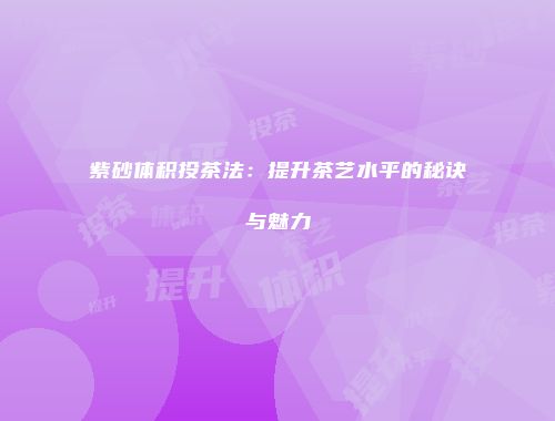 紫砂体积投茶法：提升茶艺水平的秘诀与魅力