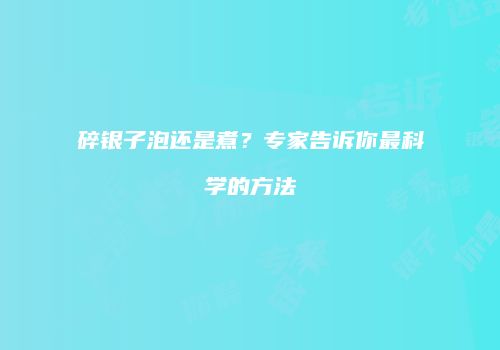 碎银子泡还是煮？专家告诉你最科学的方法
