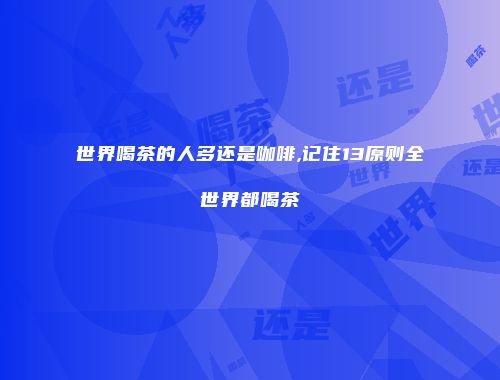 世界喝茶的人多还是咖啡,记住13原则全世界都喝茶
