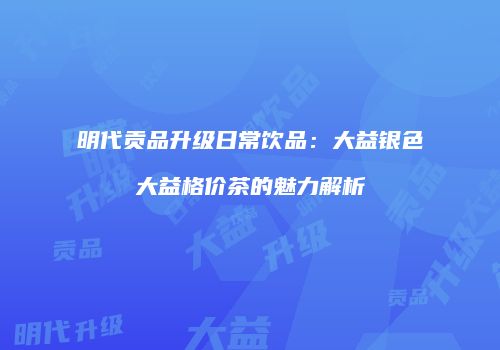 明代贡品升级日常饮品：大益银色大益格价茶的魅力解析