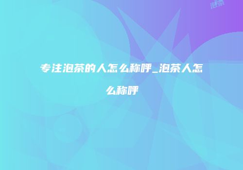 专注泡茶的人怎么称呼_泡茶人怎么称呼