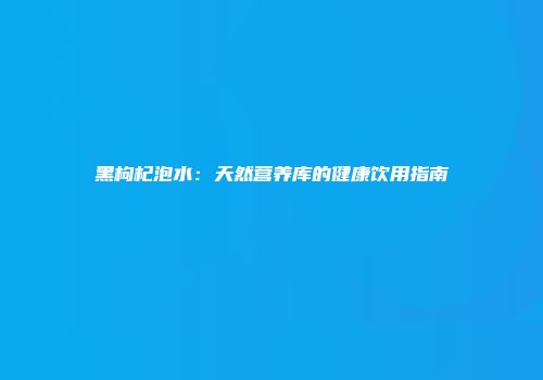 黑枸杞泡水：天然营养库的健康饮用指南