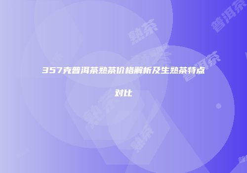 357克普洱茶熟茶价格解析及生熟茶特点对比