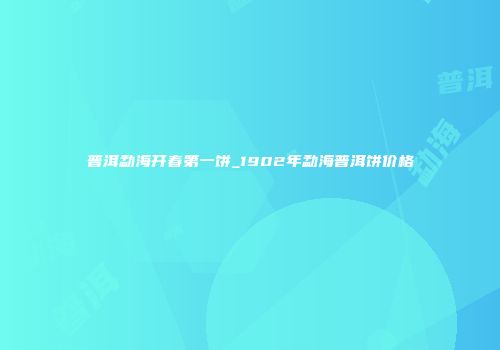 普洱勐海开春第一饼_1902年勐海普洱饼价格