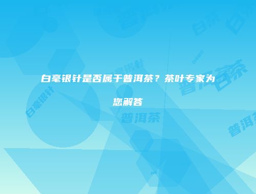 白毫银针是否属于普洱茶？茶叶专家为您解答