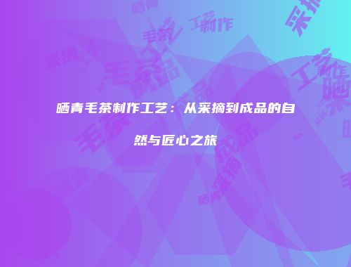 晒青毛茶制作工艺：从采摘到成品的自然与匠心之旅