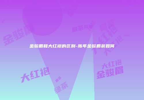 金骏眉和大红袍的区别-陈年金骏眉茶如何