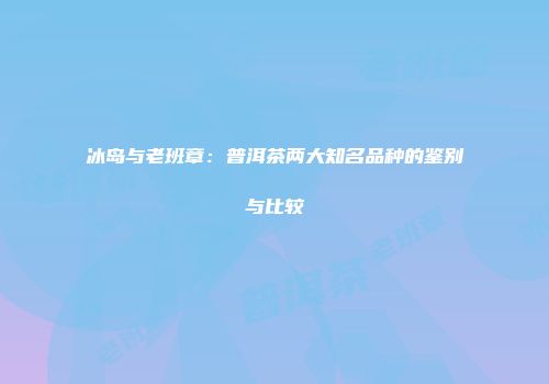 冰岛与老班章：普洱茶两大知名品种的鉴别与比较