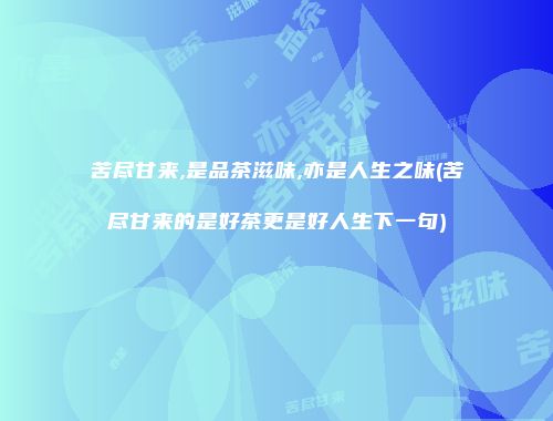 苦尽甘来,是品茶滋味,亦是人生之味(苦尽甘来的是好茶更是好人生下一句)
