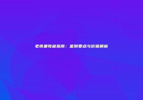 老铁壶收藏指南：鉴别要点与价值解析