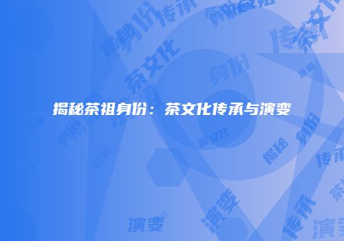 揭秘茶祖身份：茶文化传承与演变