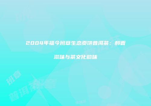 2004年福今班章生态贡饼普洱茶：醇香滋味与茶文化韵味