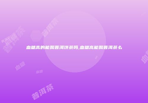血糖高的能喝普洱饼茶吗,血糖高能喝普洱茶么
